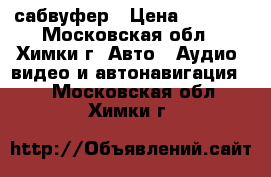 сабвуфер › Цена ­ 3 500 - Московская обл., Химки г. Авто » Аудио, видео и автонавигация   . Московская обл.,Химки г.